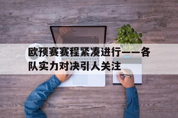 关于欧预赛赛程紧凑进行——各队实力对决引人关注的信息