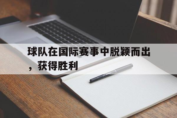 球队在国际赛事中脱颖而出，获得胜利