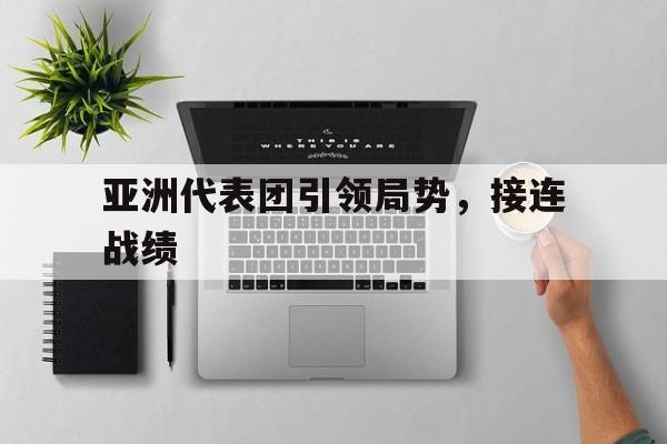 关于亚洲代表团引领局势，接连战绩的信息