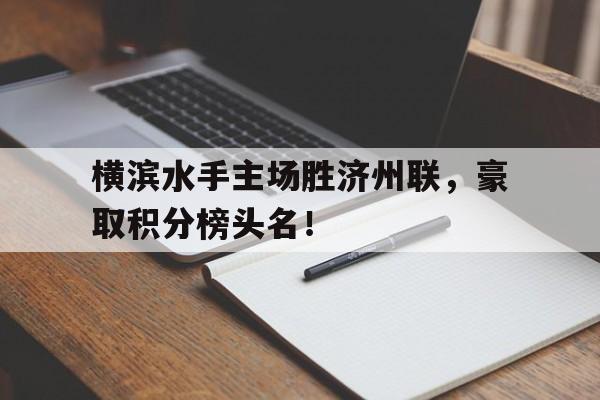 关于横滨水手主场胜济州联，豪取积分榜头名！的信息