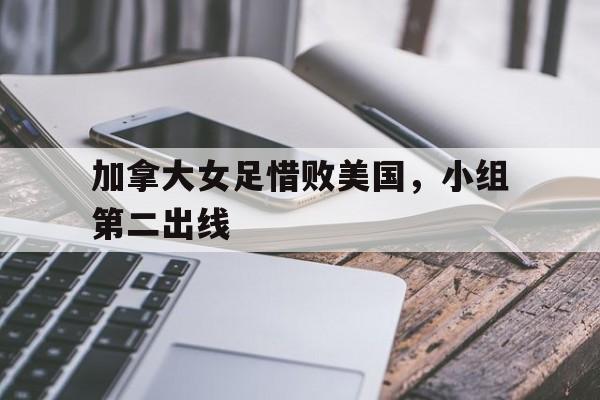 加拿大女足惜败美国，小组第二出线