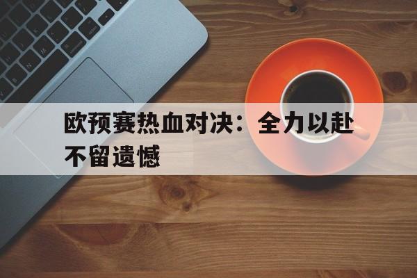 欧预赛热血对决：全力以赴不留遗憾的简单介绍