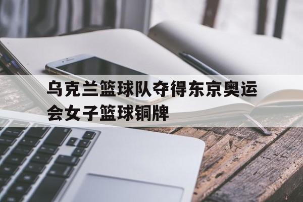 乌克兰篮球队夺得东京奥运会女子篮球铜牌的简单介绍