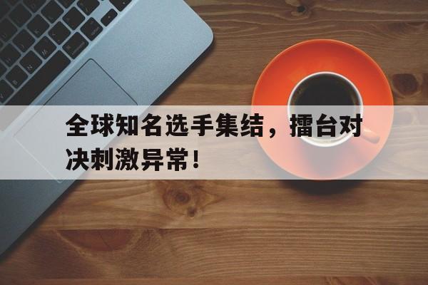 包含全球知名选手集结，擂台对决刺激异常！的词条