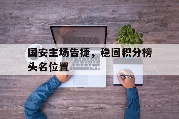 国安主场告捷，稳固积分榜头名位置的简单介绍