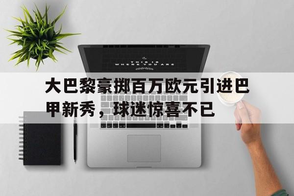 包含大巴黎豪掷百万欧元引进巴甲新秀，球迷惊喜不已的词条