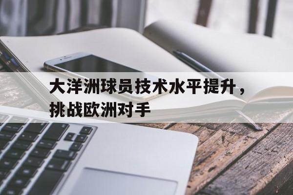 关于大洋洲球员技术水平提升，挑战欧洲对手的信息