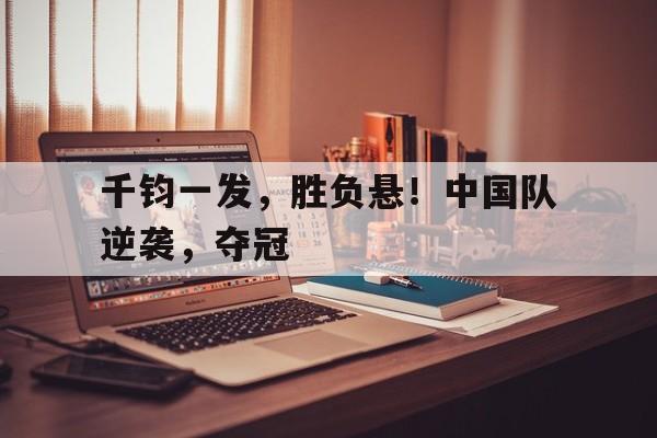 关于千钧一发，胜负悬！中国队逆袭，夺冠的信息