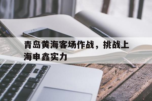 青岛黄海客场作战，挑战上海申鑫实力的简单介绍