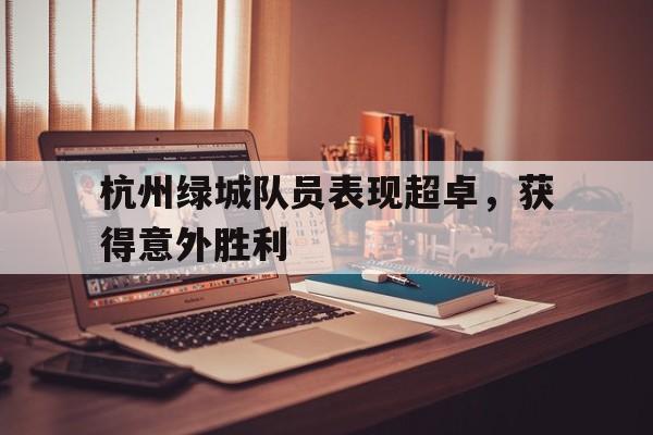 关于杭州绿城队员表现超卓，获得意外胜利的信息
