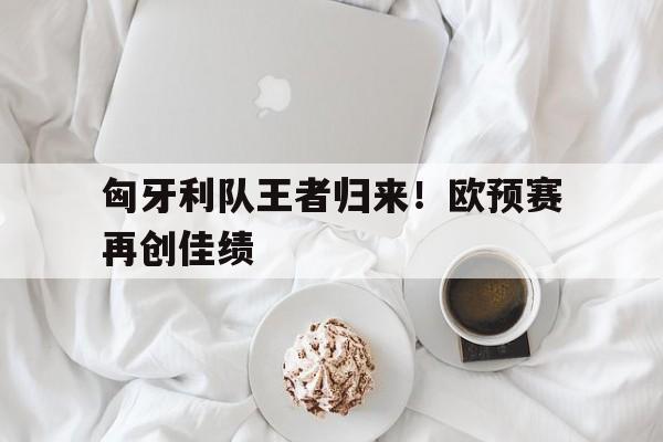 包含匈牙利队王者归来！欧预赛再创佳绩的词条