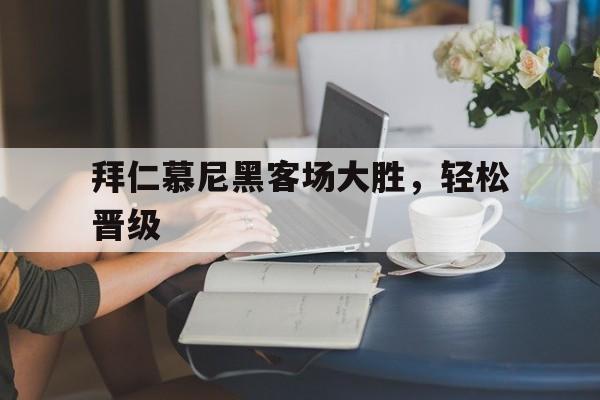 拜仁慕尼黑客场大胜，轻松晋级的简单介绍