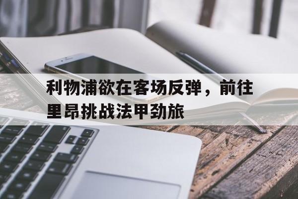 利物浦欲在客场反弹，前往里昂挑战法甲劲旅的简单介绍