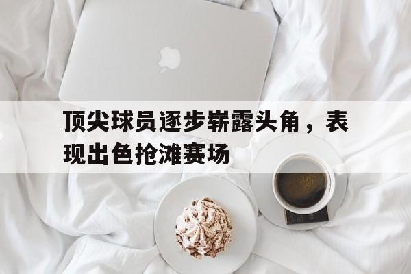 顶尖球员逐步崭露头角，表现出色抢滩赛场的简单介绍