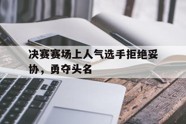 包含决赛赛场上人气选手拒绝妥协，勇夺头名的词条