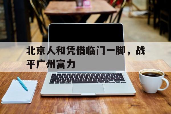 北京人和凭借临门一脚，战平广州富力的简单介绍