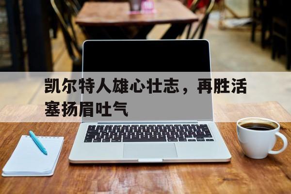 凯尔特人雄心壮志，再胜活塞扬眉吐气