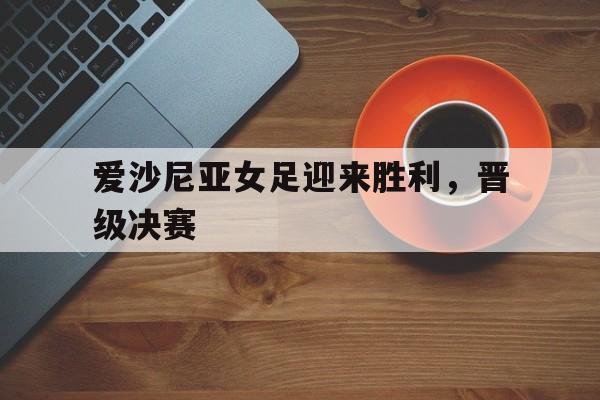 爱沙尼亚女足迎来胜利，晋级决赛