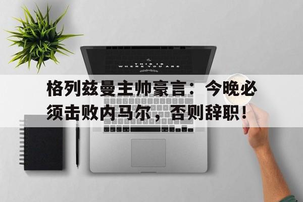 格列兹曼主帅豪言：今晚必须击败内马尔，否则辞职！
