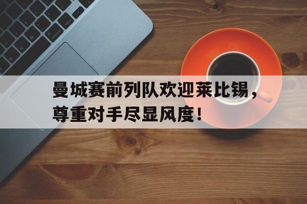 曼城赛前列队欢迎莱比锡，尊重对手尽显风度！