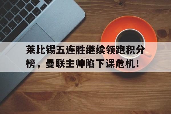 莱比锡五连胜继续领跑积分榜，曼联主帅陷下课危机！