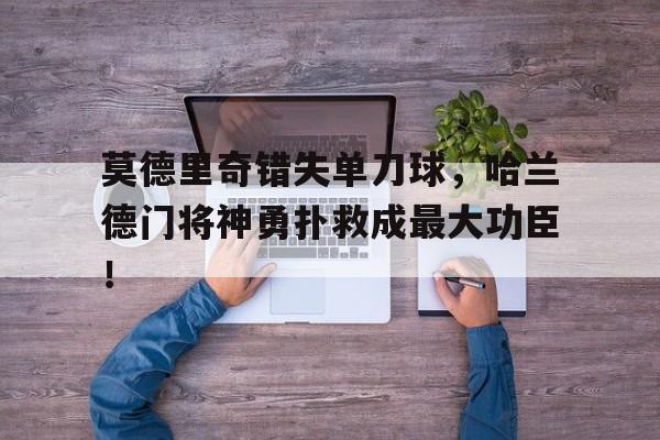 莫德里奇错失单刀球，哈兰德门将神勇扑救成最大功臣！