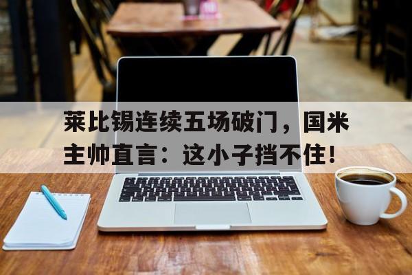 莱比锡连续五场破门，国米主帅直言：这小子挡不住！屈国锋56式太极拳教学视频