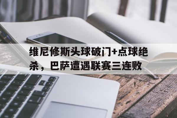 维尼修斯头球破门+点球绝杀，巴萨遭遇联赛三连败