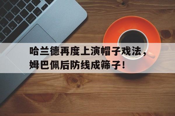 哈兰德再度上演帽子戏法，姆巴佩后防线成筛子！哈兰德和姆巴佩照片